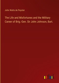 The Life and Misfortunes and the Military Career of Brig.-Gen. Sir John Johnson, Bart. - Peyster, John Watts De