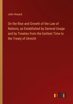 On the Rise and Growth of the Law of Nations, as Established by General Usage and by Treaties from the Earliest Time to the Treaty of Utrecht - Hosack, John