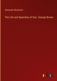 The Life and Speeches of Hon. George Brown
