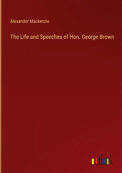 The Life and Speeches of Hon. George Brown - Mackenzie, Alexander