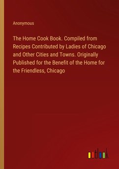 The Home Cook Book. Compiled from Recipes Contributed by Ladies of Chicago and Other Cities and Towns. Originally Published for the Benefit of the Home for the Friendless, Chicago