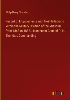 Record of Engagements with Hostile Indians within the Military Division of the Missouri, from 1868 to 1882, Lieuntenant General P. H. Sheridan, Commanding
