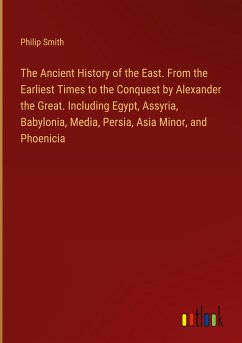 The Ancient History of the East. From the Earliest Times to the Conquest by Alexander the Great. Including Egypt, Assyria, Babylonia, Media, Persia, Asia Minor, and Phoenicia - Smith, Philip