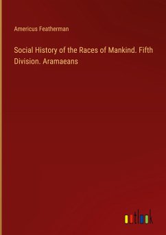 Social History of the Races of Mankind. Fifth Division. Aramaeans - Featherman, Americus