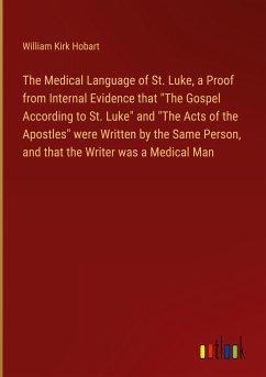 The Medical Language of St. Luke, a Proof from Internal Evidence that &quote;The Gospel According to St. Luke&quote; and &quote;The Acts of the Apostles&quote; were Written by the Same Person, and that the Writer was a Medical Man