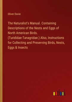 The Naturalist's Manual. Containing Descriptions of the Nests and Eggs of North American Birds. (Turididae-Tanagridae.) Also, Instructions for Collecting and Preserving Birds, Nests, Eggs & Insects