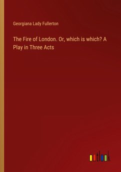 The Fire of London. Or, which is which? A Play in Three Acts - Fullerton, Georgiana Lady
