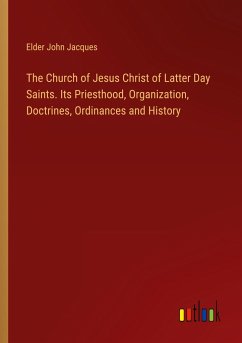 The Church of Jesus Christ of Latter Day Saints. Its Priesthood, Organization, Doctrines, Ordinances and History - Jacques, Elder John