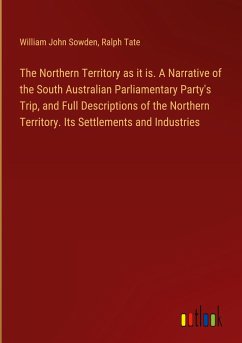 The Northern Territory as it is. A Narrative of the South Australian Parliamentary Party's Trip, and Full Descriptions of the Northern Territory. Its Settlements and Industries
