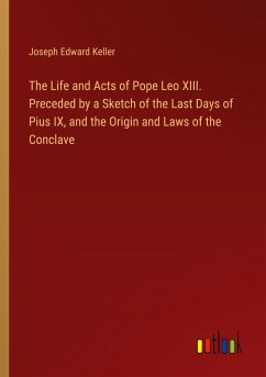 The Life and Acts of Pope Leo XIII. Preceded by a Sketch of the Last Days of Pius IX, and the Origin and Laws of the Conclave