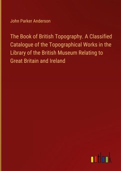 The Book of British Topography. A Classified Catalogue of the Topographical Works in the Library of the British Museum Relating to Great Britain and Ireland