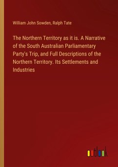The Northern Territory as it is. A Narrative of the South Australian Parliamentary Party's Trip, and Full Descriptions of the Northern Territory. Its Settlements and Industries - Sowden, William John; Tate, Ralph
