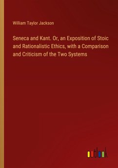 Seneca and Kant. Or, an Exposition of Stoic and Rationalistic Ethics, with a Comparison and Criticism of the Two Systems