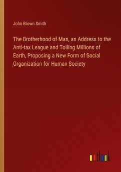 The Brotherhood of Man, an Address to the Anti-tax League and Toiling Millions of Earth, Proposing a New Form of Social Organization for Human Society