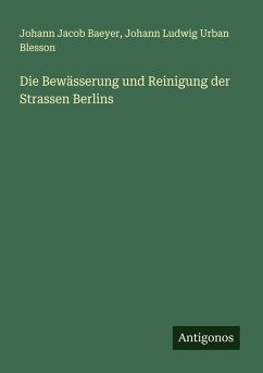 Die Bewässerung und Reinigung der Strassen Berlins - Baeyer, Johann Jacob; Blesson, Johann Ludwig Urban