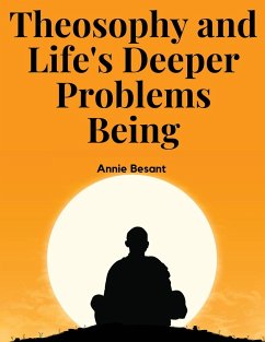 Theosophy and Life's Deeper Problems Being - Annie Besant