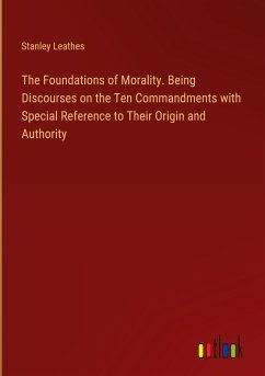 The Foundations of Morality. Being Discourses on the Ten Commandments with Special Reference to Their Origin and Authority