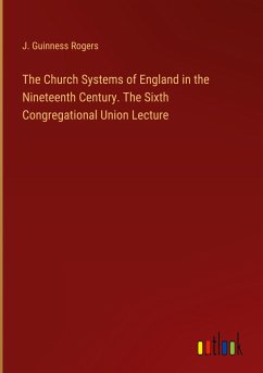 The Church Systems of England in the Nineteenth Century. The Sixth Congregational Union Lecture