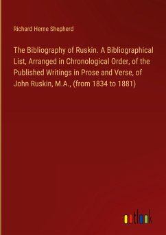 The Bibliography of Ruskin. A Bibliographical List, Arranged in Chronological Order, of the Published Writings in Prose and Verse, of John Ruskin, M.A., (from 1834 to 1881)