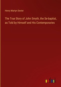 The True Story of John Smyth, the Se-baptist, as Told by Himself and His Contemporaries