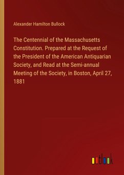 The Centennial of the Massachusetts Constitution. Prepared at the Request of the President of the American Antiquarian Society, and Read at the Semi-annual Meeting of the Society, in Boston, April 27, 1881