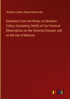 Selections from the Works of Abraham Colles, Consisting Chiefly of His Practical Observations on the Venereal Disease, and on the Use of Mercury - Colles, Abraham; McDonnell, Robert