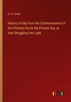 History of Italy from the Commencement of the Christian Era to the Present Day, or, Italy Struggling Into Light - Fairall, H. H.