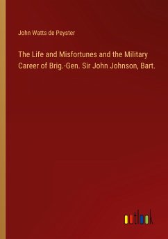 The Life and Misfortunes and the Military Career of Brig.-Gen. Sir John Johnson, Bart. - Peyster, John Watts De