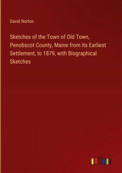 Sketches of the Town of Old Town, Penobscot County, Maine from its Earliest Settlement, to 1879, with Biographical Sketches