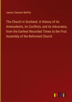 The Church in Scotland. A History of its Antecedents, its Conflicts, and its Advocates, from the Earliest Recorded Times to the First Assembly of the Reformed Church - Moffat, James Clement