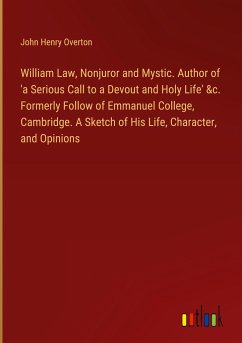 William Law, Nonjuror and Mystic. Author of 'a Serious Call to a Devout and Holy Life' &c. Formerly Follow of Emmanuel College, Cambridge. A Sketch of His Life, Character, and Opinions