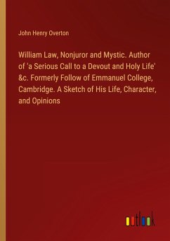 William Law, Nonjuror and Mystic. Author of 'a Serious Call to a Devout and Holy Life' &c. Formerly Follow of Emmanuel College, Cambridge. A Sketch of His Life, Character, and Opinions