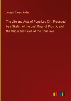The Life and Acts of Pope Leo XIII. Preceded by a Sketch of the Last Days of Pius IX, and the Origin and Laws of the Conclave - Keller, Joseph Edward