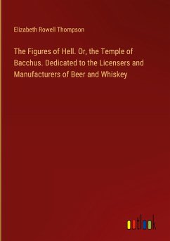 The Figures of Hell. Or, the Temple of Bacchus. Dedicated to the Licensers and Manufacturers of Beer and Whiskey - Thompson, Elizabeth Rowell