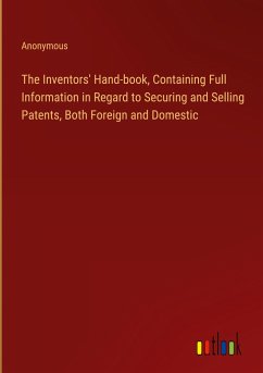 The Inventors' Hand-book, Containing Full Information in Regard to Securing and Selling Patents, Both Foreign and Domestic