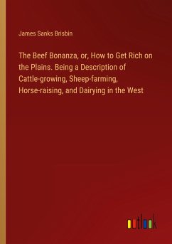 The Beef Bonanza, or, How to Get Rich on the Plains. Being a Description of Cattle-growing, Sheep-farming, Horse-raising, and Dairying in the West - Brisbin, James Sanks