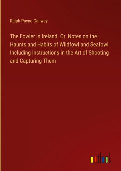The Fowler in Ireland. Or, Notes on the Haunts and Habits of Wildfowl and Seafowl Including Instructions in the Art of Shooting and Capturing Them