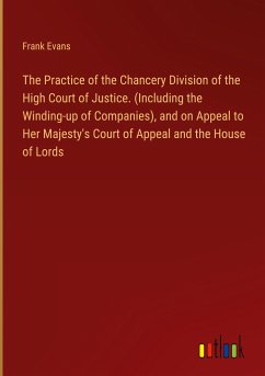 The Practice of the Chancery Division of the High Court of Justice. (Including the Winding-up of Companies), and on Appeal to Her Majesty's Court of Appeal and the House of Lords