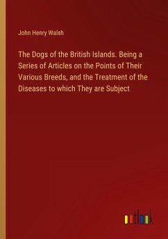 The Dogs of the British Islands. Being a Series of Articles on the Points of Their Various Breeds, and the Treatment of the Diseases to which They are Subject - Walsh, John Henry