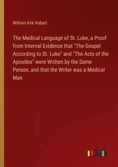 The Medical Language of St. Luke, a Proof from Internal Evidence that &quote;The Gospel According to St. Luke&quote; and &quote;The Acts of the Apostles&quote; were Written by the Same Person, and that the Writer was a Medical Man