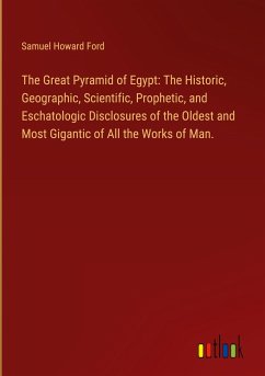 The Great Pyramid of Egypt: The Historic, Geographic, Scientific, Prophetic, and Eschatologic Disclosures of the Oldest and Most Gigantic of All the Works of Man.