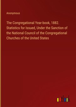 The Congregational Year-book, 1882. Statistics for Issued, Under the Sanction of the National Council of the Congregational Churches of the United States - Anonymous