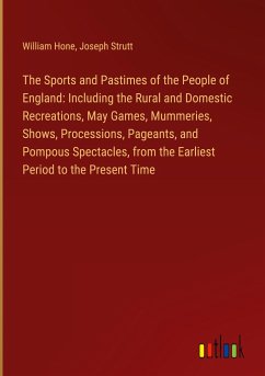 The Sports and Pastimes of the People of England: Including the Rural and Domestic Recreations, May Games, Mummeries, Shows, Processions, Pageants, and Pompous Spectacles, from the Earliest Period to the Present Time - Hone, William; Strutt, Joseph