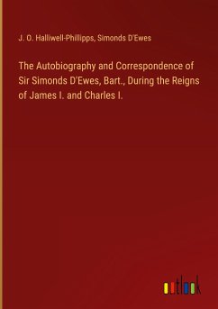 The Autobiography and Correspondence of Sir Simonds D'Ewes, Bart., During the Reigns of James I. and Charles I. - Halliwell-Phillipps, J. O.; D'Ewes, Simonds