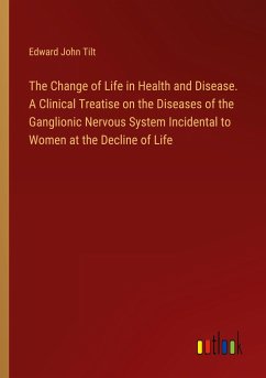 The Change of Life in Health and Disease. A Clinical Treatise on the Diseases of the Ganglionic Nervous System Incidental to Women at the Decline of Life