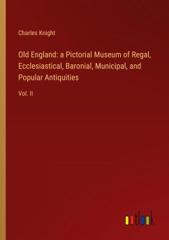 Old England: a Pictorial Museum of Regal, Ecclesiastical, Baronial, Municipal, and Popular Antiquities - Knight, Charles