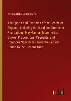The Sports and Pastimes of the People of England: Including the Rural and Domestic Recreations, May Games, Mummeries, Shows, Processions, Pageants, and Pompous Spectacles, from the Earliest Period to the Present Time