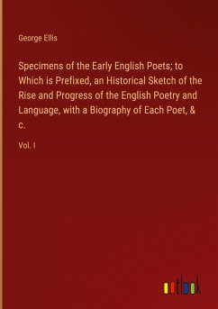 Specimens of the Early English Poets; to Which is Prefixed, an Historical Sketch of the Rise and Progress of the English Poetry and Language, with a Biography of Each Poet, & c. - Ellis, George