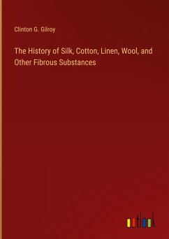 The History of Silk, Cotton, Linen, Wool, and Other Fibrous Substances - Gilroy, Clinton G.