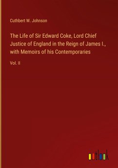 The Life of Sir Edward Coke, Lord Chief Justice of England in the Reign of James I., with Memoirs of his Contemporaries - Johnson, Cuthbert W.